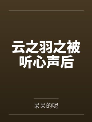云之羽之被听心声后by呆呆的呢 云之羽之被听心声后by呆呆的呢
