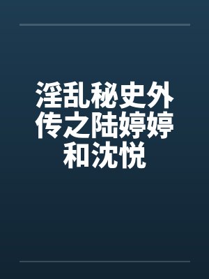 淫乱秘史外传之陆婷婷和沈悦