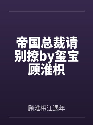 帝国总裁请别撩by玺宝顾淮枳 帝国总裁请别撩by玺宝顾淮枳