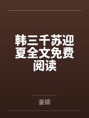 韩三千苏迎夏全文免费阅读最新更新 韩三千苏迎夏全文免费阅读最新更新